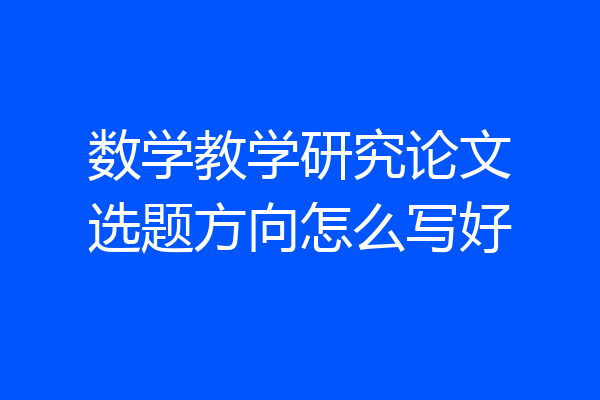 数学教学研究论文选题方向怎么写好