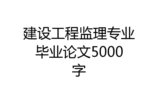 建设工程监理专业毕业论文5000字