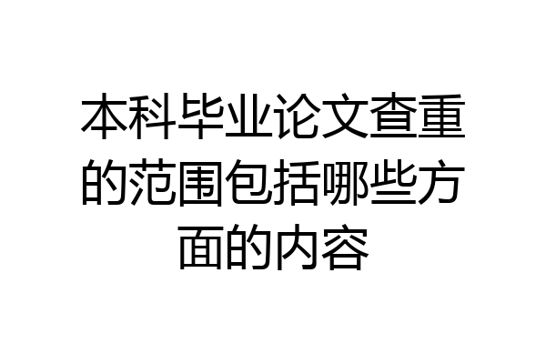本科毕业论文查重的范围包括哪些方面的内容