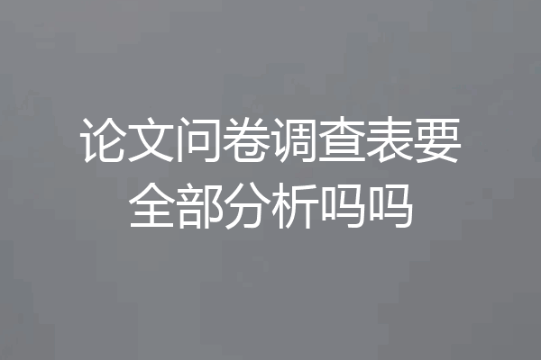 论文问卷调查表要全部分析吗吗