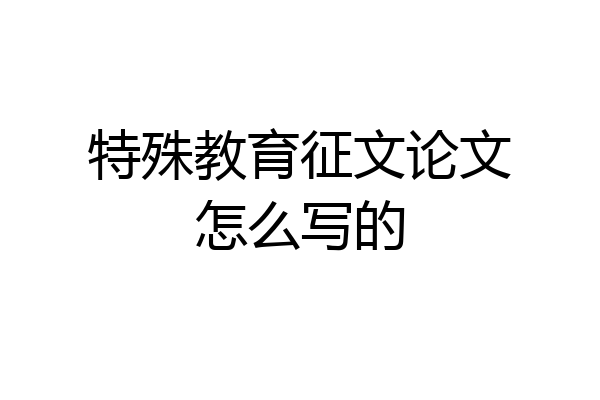 特殊教育征文论文怎么写的