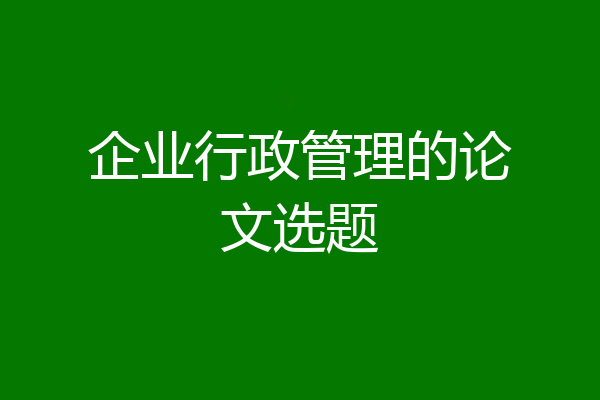 企业行政管理的论文选题