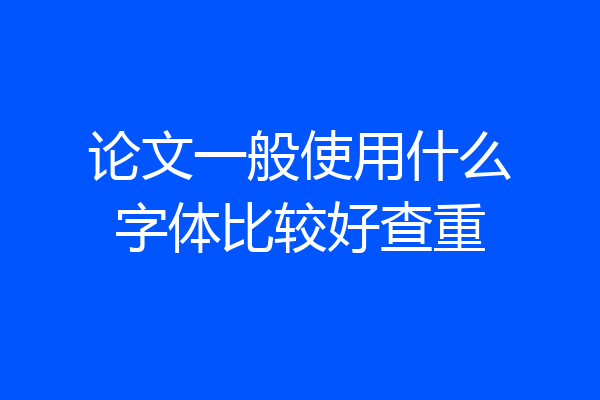 论文一般使用什么字体比较好查重