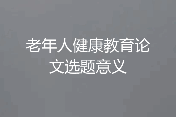 老年人健康教育论文选题意义