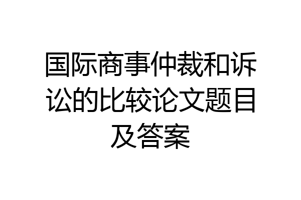 国际商事仲裁和诉讼的比较论文题目及答案