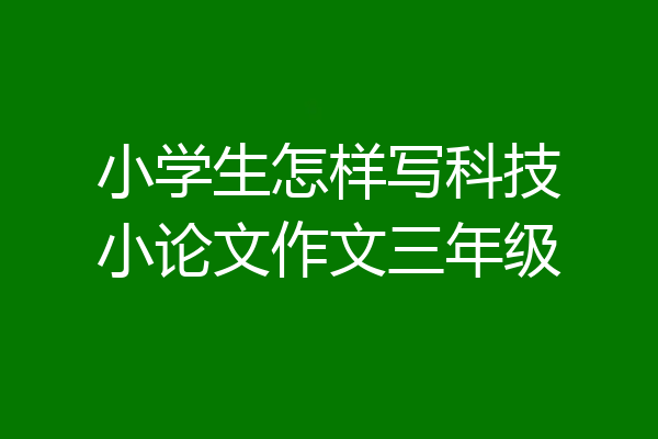 小学生怎样写科技小论文作文三年级