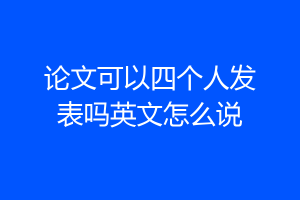论文可以四个人发表吗英文怎么说