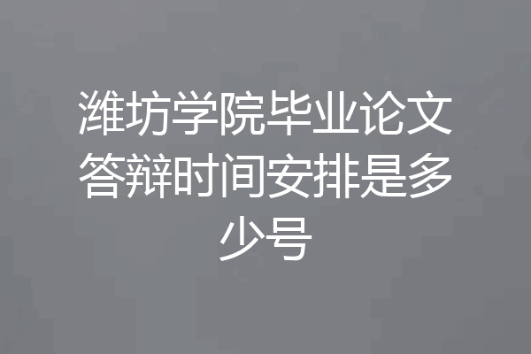 潍坊学院毕业论文答辩时间安排是多少号