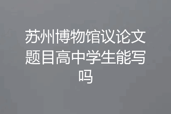 苏州博物馆议论文题目高中学生能写吗