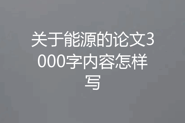 关于能源的论文3000字内容怎样写