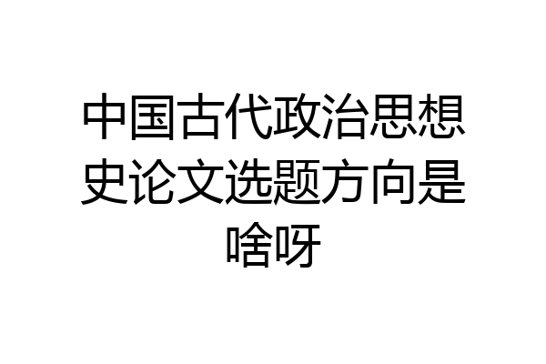 中国古代政治思想史论文选题方向是啥呀