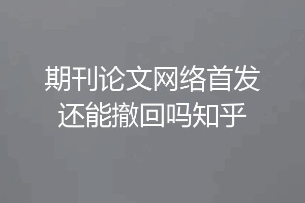 期刊论文网络首发还能撤回吗知乎