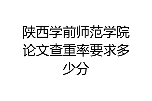 陕西学前师范学院论文查重率要求多少分