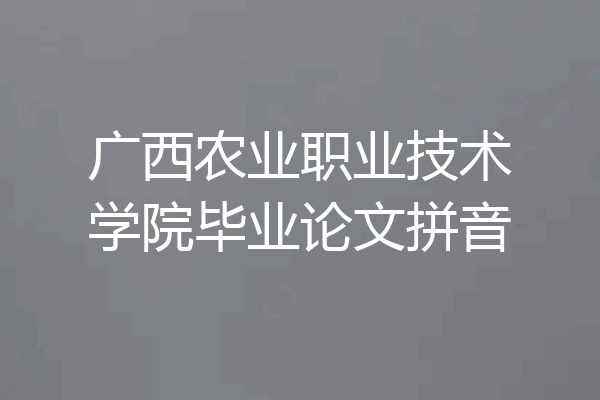 广西农业职业技术学院毕业论文拼音