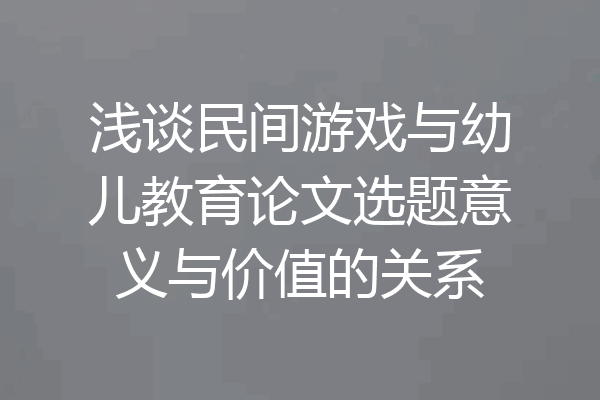 浅谈民间游戏与幼儿教育论文选题意义与价值的关系