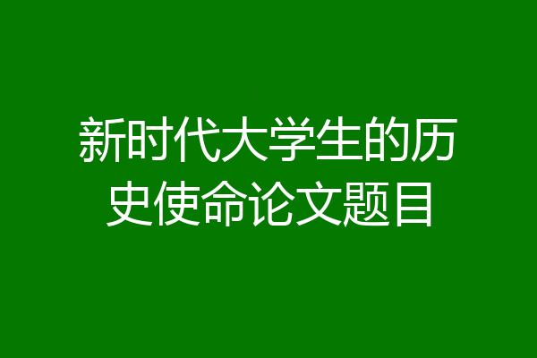 新时代大学生的历史使命论文题目
