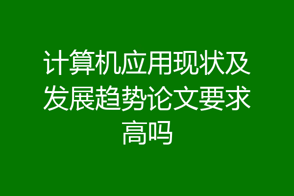 计算机应用现状及发展趋势论文要求高吗