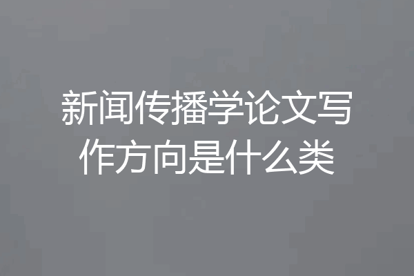新闻传播学论文写作方向是什么类