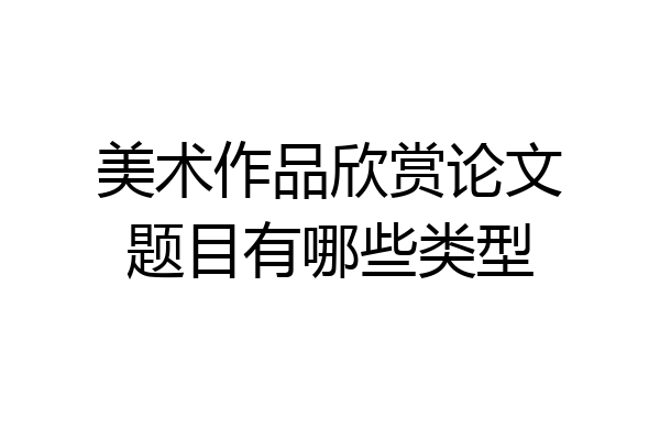 美术作品欣赏论文题目有哪些类型
