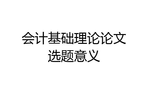 会计基础理论论文选题意义