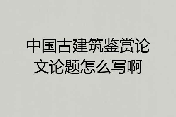中国古建筑鉴赏论文论题怎么写啊