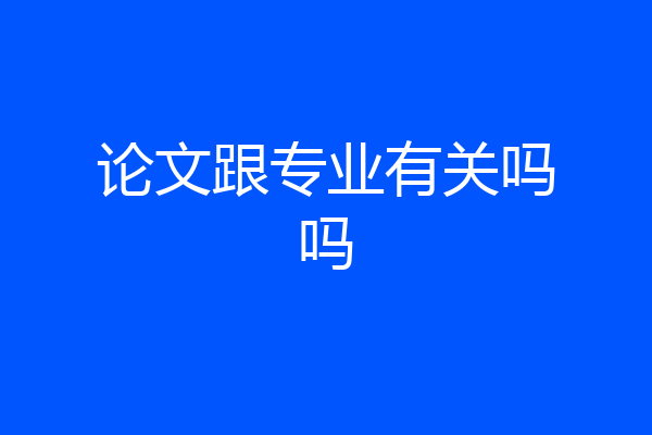 论文跟专业有关吗吗