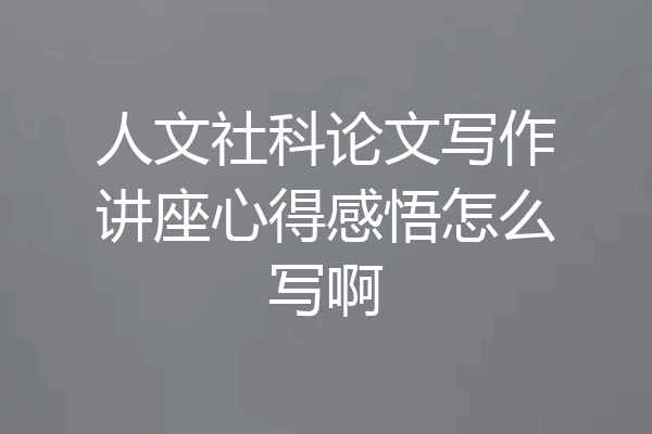 人文社科论文写作讲座心得感悟怎么写啊