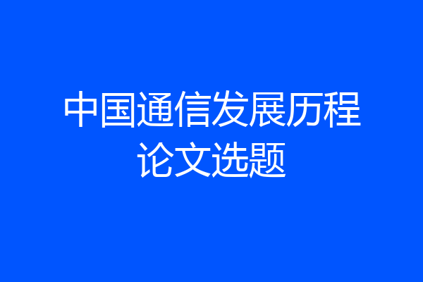 中国通信发展历程论文选题