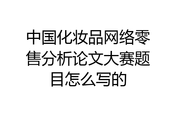 中国化妆品网络零售分析论文大赛题目怎么写的
