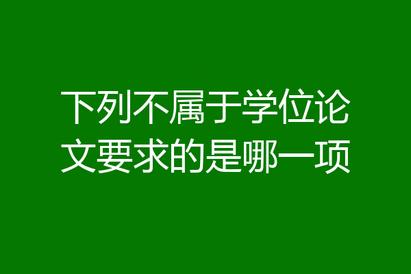 下列不属于学位论文要求的是哪一项