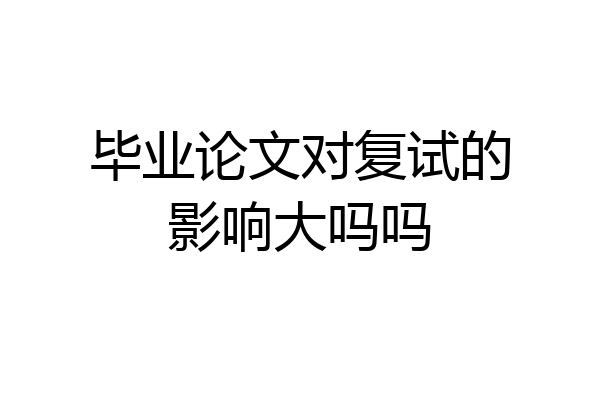 毕业论文对复试的影响大吗吗