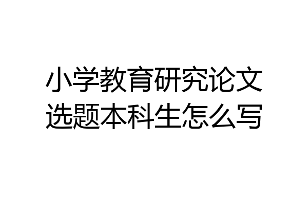 小学教育研究论文选题本科生怎么写