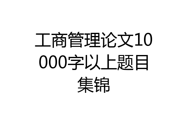 工商管理论文10000字以上题目集锦
