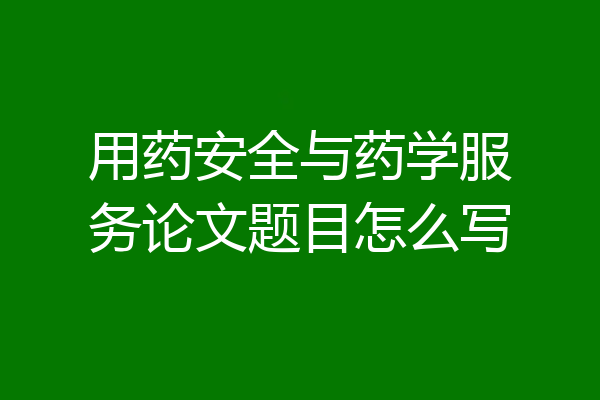 用药安全与药学服务论文题目怎么写