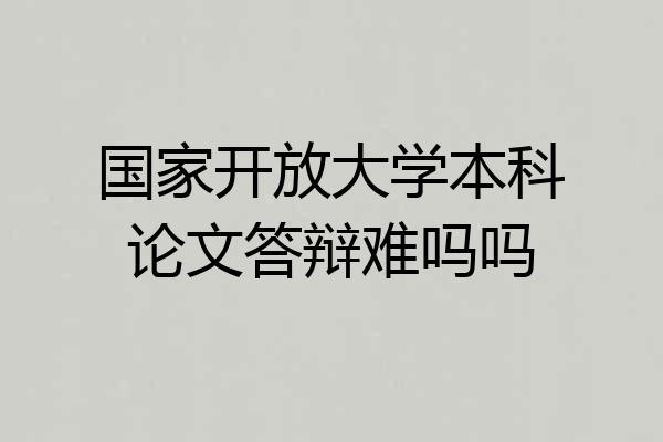 国家开放大学本科论文答辩难吗吗