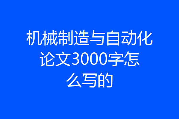 机械制造与自动化论文3000字怎么写的