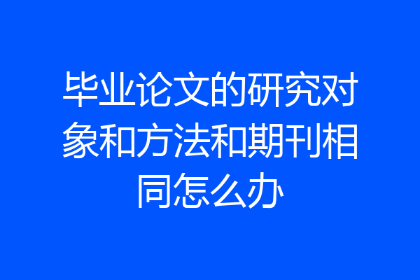 毕业论文的研究对象和方法和期刊相同怎么办