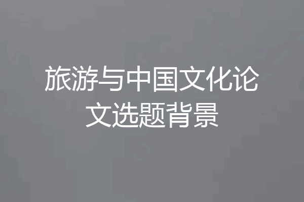 旅游与中国文化论文选题背景