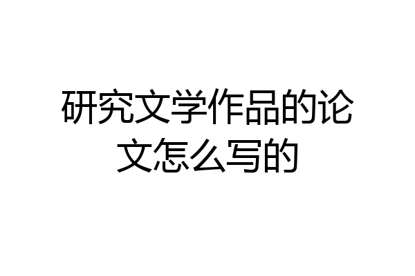 研究文学作品的论文怎么写的