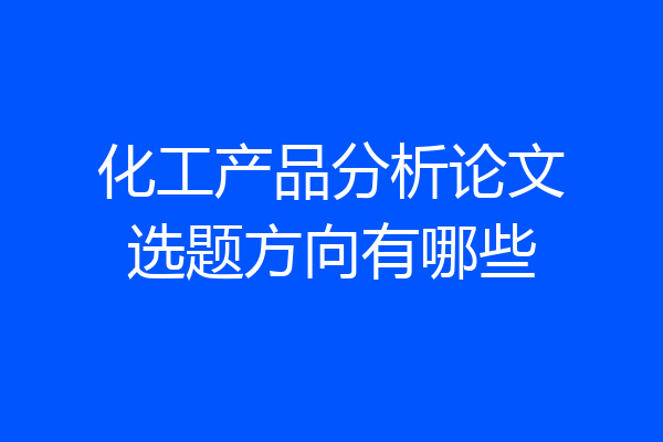 化工产品分析论文选题方向有哪些