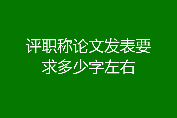 评职称论文发表要求多少字左右
