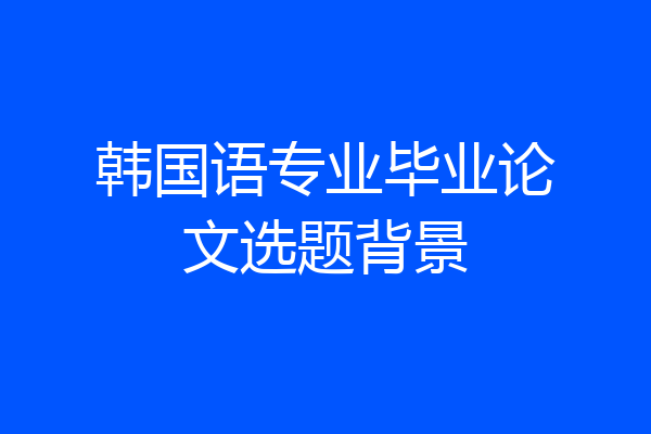 韩国语专业毕业论文选题背景