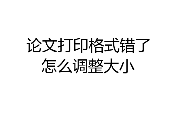 论文打印格式错了怎么调整大小