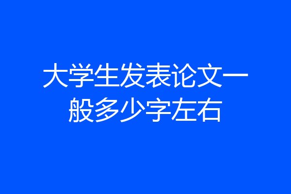 大学生发表论文一般多少字左右