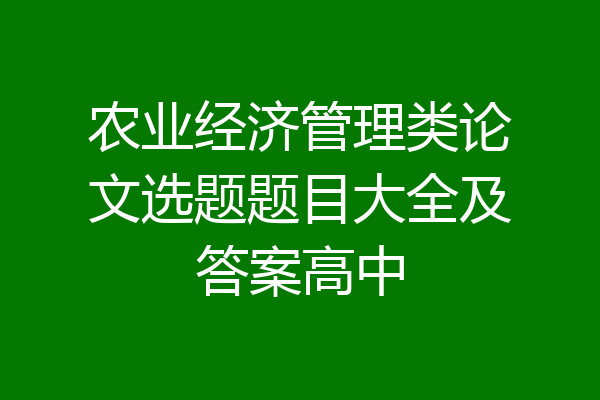 农业经济管理类论文选题题目大全及答案高中