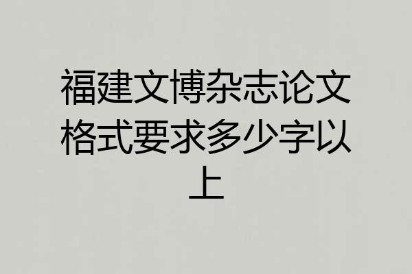 福建文博杂志论文格式要求多少字以上