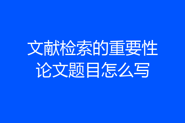 文献检索的重要性论文题目怎么写