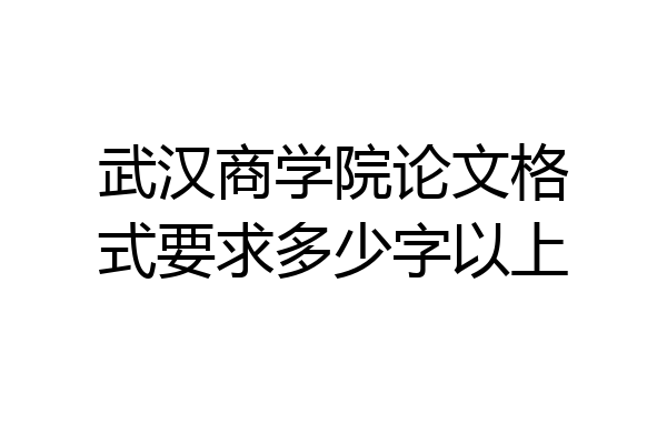 武汉商学院论文格式要求多少字以上