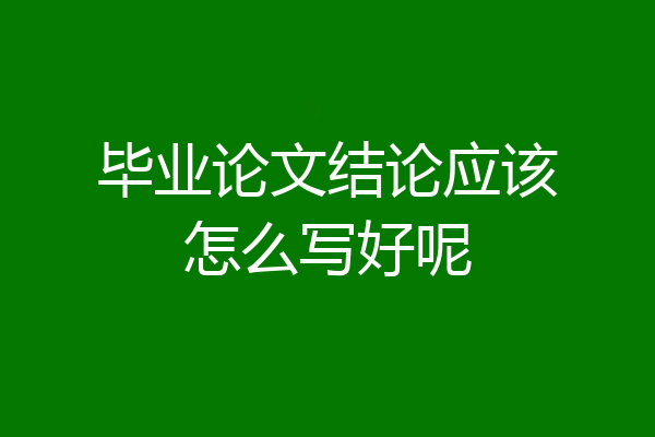 毕业论文结论应该怎么写好呢