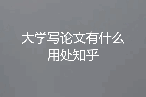 大学写论文有什么用处知乎